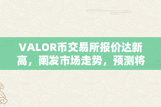VALOR币交易所报价达新高，阐发市场走势，预测将来趋向（valorant货币）