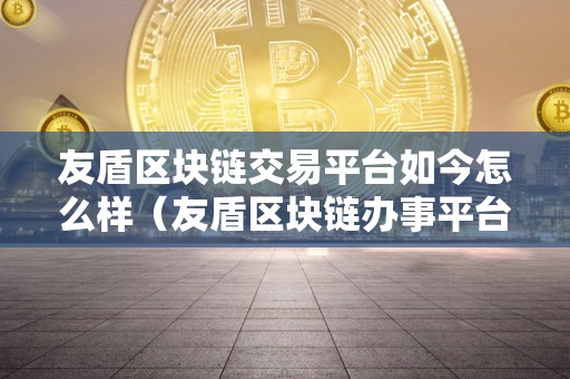 友盾区块链交易平台如今怎么样（友盾区块链办事平台）