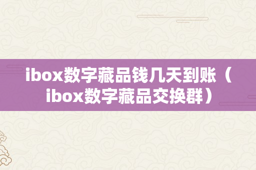 ibox数字藏品钱几天到账（ibox数字藏品交换群）