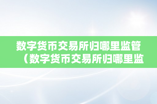 数字货币交易所归哪里监管（数字货币交易所归哪里监管的）