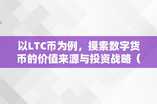 以LTC币为例，摸索数字货币的价值来源与投资战略（ltc数字货币哪年发行的）