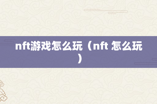 nft游戏怎么玩（nft 怎么玩）