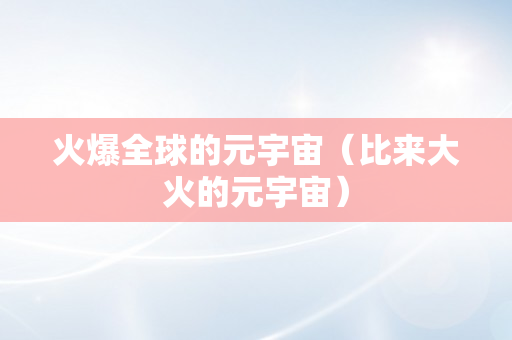 火爆全球的元宇宙（比来大火的元宇宙）