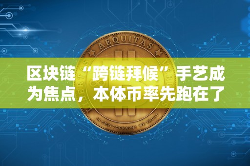区块链“跨链拜候”手艺成为焦点，本体币率先跑在了前列（区块链的跨链手艺介绍完好版）