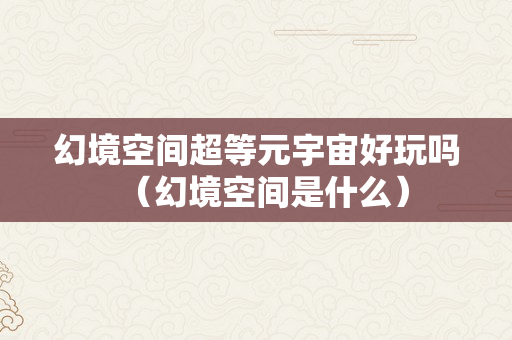 幻境空间超等元宇宙好玩吗（幻境空间是什么）