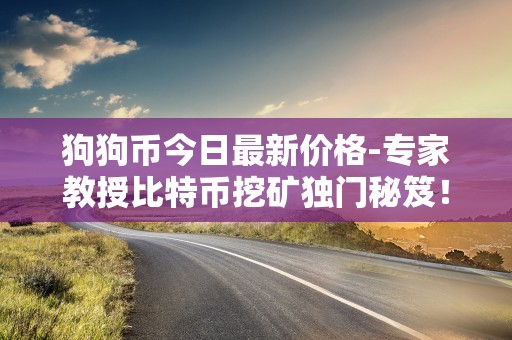 狗狗币今日最新价格-专家教授比特币挖矿独门秘笈！