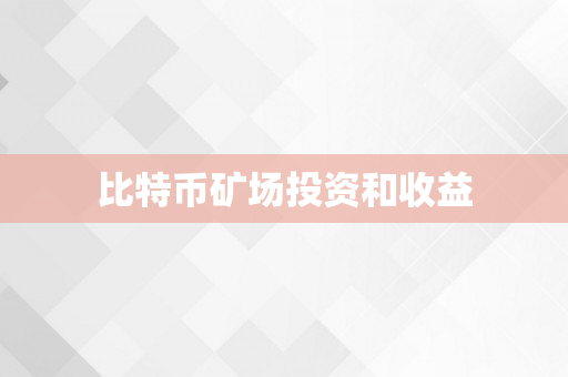 比特币矿场投资和收益