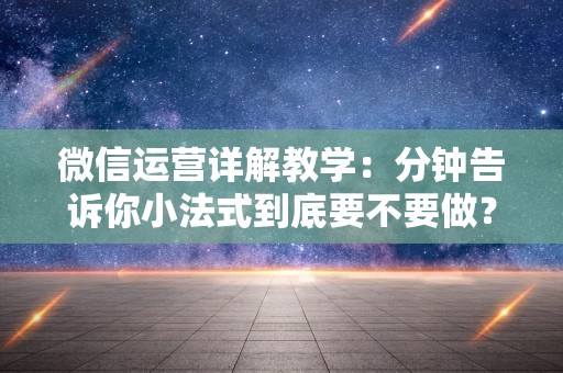 微信运营详解教学：分钟告诉你小法式到底要不要做？