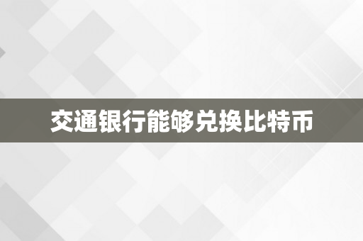 交通银行能够兑换比特币