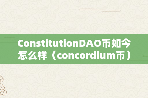 ConstitutionDAO币如今怎么样（concordium币）