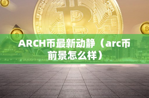 ARCH币最新动静（arc币前景怎么样）