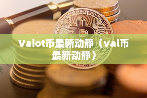 Vaiot币最新动静（val币最新动静）