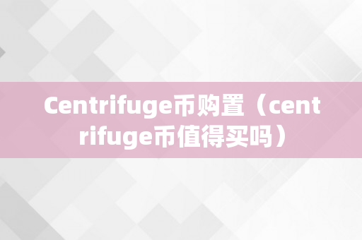 Centrifuge币购置（centrifuge币值得买吗）