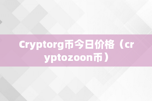 Cryptorg币今日价格（cryptozoon币）