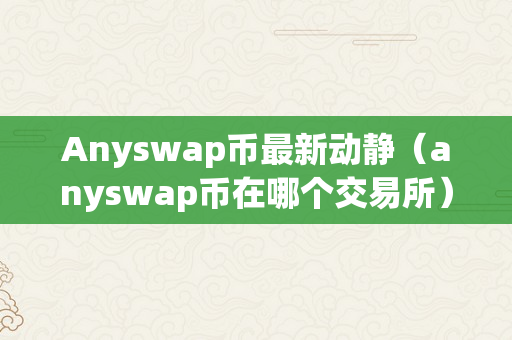 Anyswap币最新动静（anyswap币在哪个交易所）