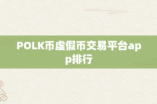 POLK币虚假币交易平台app排行