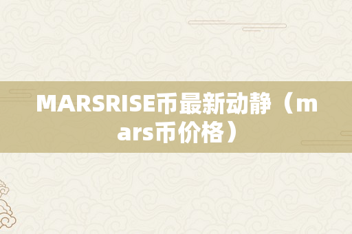 MARSRISE币最新动静（mars币价格）