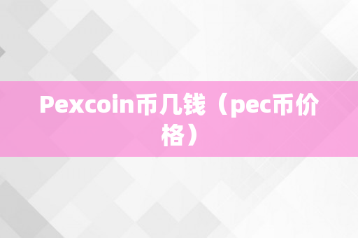 Pexcoin币几钱（pec币价格）