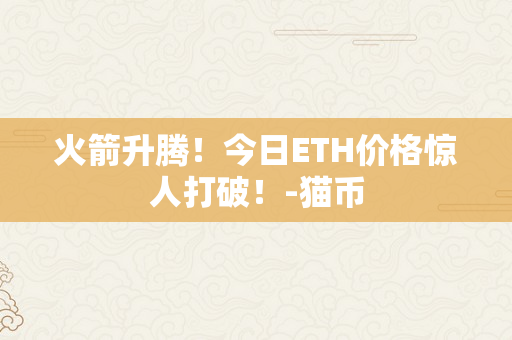 火箭升腾！今日ETH价格惊人打破！-猫币