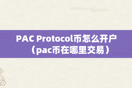 PAC Protocol币怎么开户（pac币在哪里交易）