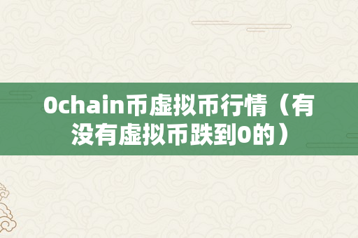 0chain币虚拟币行情（有没有虚拟币跌到0的）
