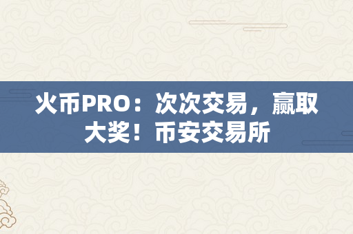 火币PRO：次次交易，赢取大奖！币安交易所