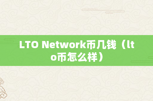 LTO Network币几钱（lto币怎么样）