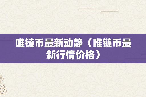 唯链币最新动静（唯链币最新行情价格）