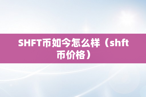 SHFT币如今怎么样（shft币价格）