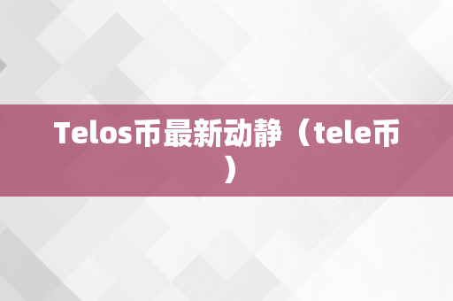 Telos币最新动静（tele币）