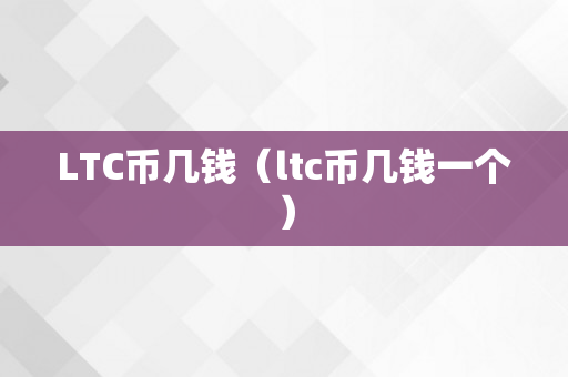 LTC币几钱（ltc币几钱一个）