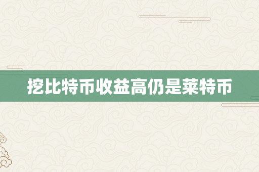 挖比特币收益高仍是莱特币