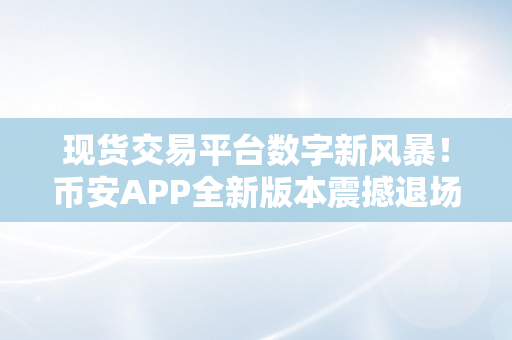 现货交易平台数字新风暴！币安APP全新版本震撼退场！