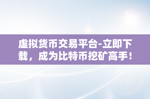 虚拟货币交易平台-立即下载，成为比特币挖矿高手！