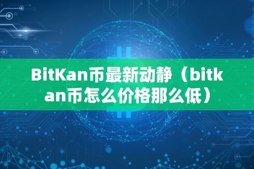 BitKan币最新动静（bitkan币怎么价格那么低）