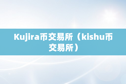 Kujira币交易所（kishu币交易所）