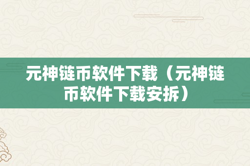 元神链币软件下载（元神链币软件下载安拆）