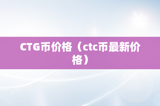 CTG币价格（ctc币最新价格）