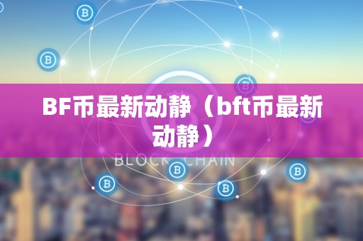 BF币最新动静（bft币最新动静）