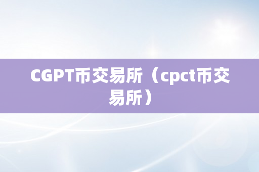 CGPT币交易所（cpct币交易所）
