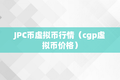 JPC币虚拟币行情（cgp虚拟币价格）