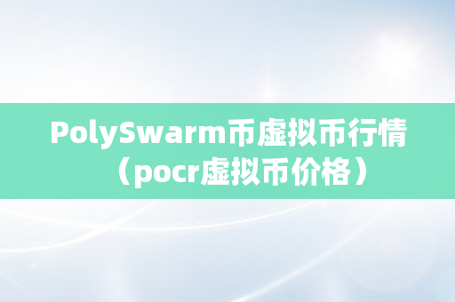 PolySwarm币虚拟币行情（pocr虚拟币价格）