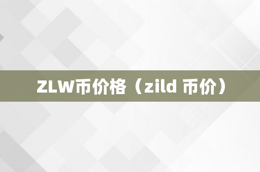 ZLW币价格（zild 币价）