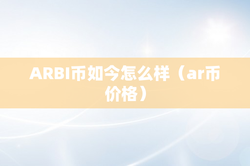ARBI币如今怎么样（ar币价格）