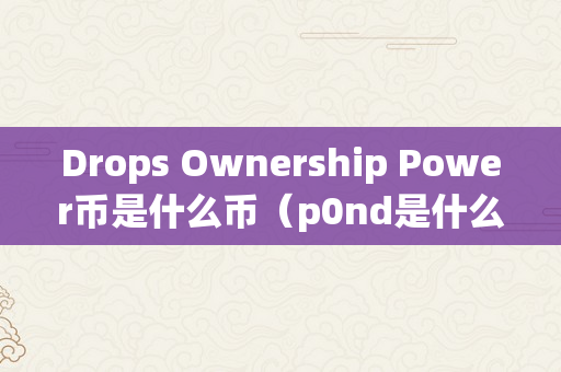 Drops Ownership Power币是什么币（p0nd是什么币）