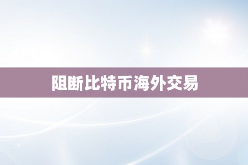 阻断比特币海外交易