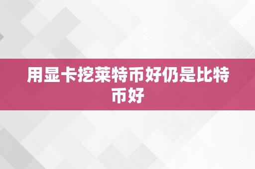 用显卡挖莱特币好仍是比特币好