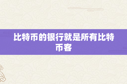 比特币的银行就是所有比特币客