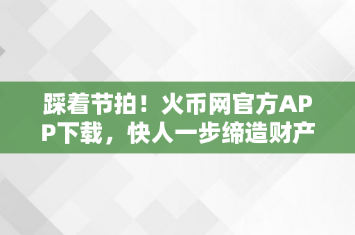 踩着节拍！火币网官方APP下载，快人一步缔造财产！区块链股票龙头概念