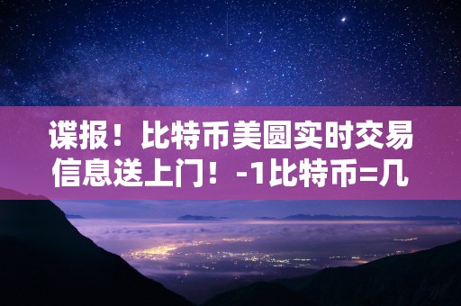 谍报！比特币美圆实时交易信息送上门！-1比特币=几人民币2021年